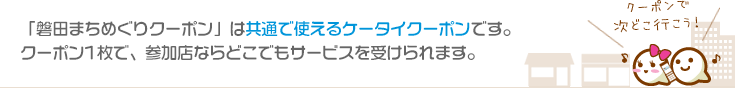 「磐田まちめぐりクーポン」は共通で使えるケータイクーポンです。クーポン1枚で、参加店ならどこでもサービスを受けられます。